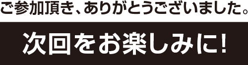 ご参加頂き、ありがとうございました。次回をお楽しみに！