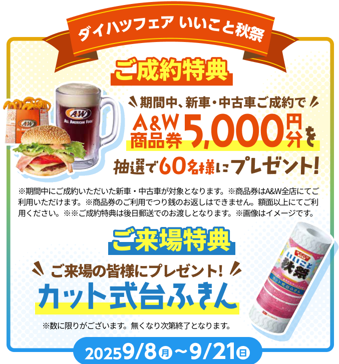 ダイハツフェア いいこと秋祭 ご成約特典 期間中、新車・中古車ご成約でA＆W商品券5,000円分を抽選で60名様にプレゼント！ ご来場特典 ご来場の皆さまにプレゼント！カット式台ふきん 2025/9/8〜9/21