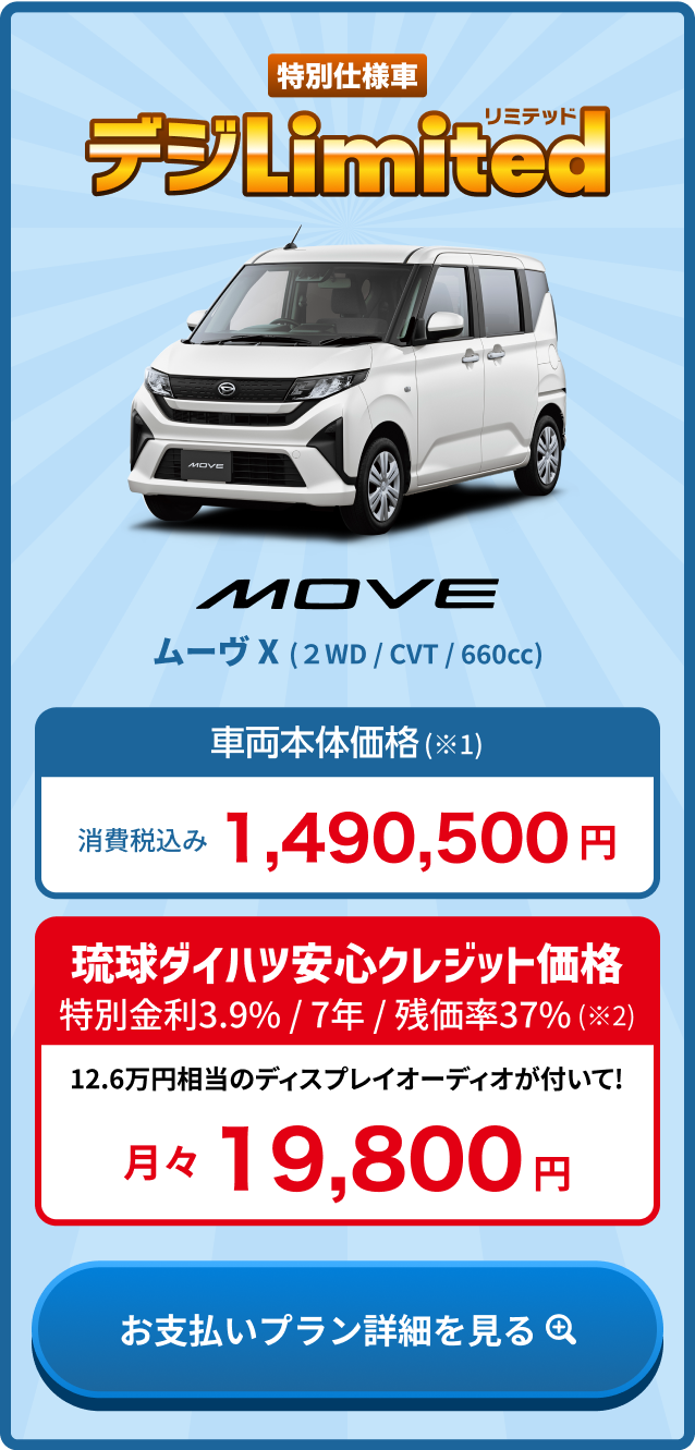 ムーヴ X 車両本体価格(※1) 消費税込み1,490,500円・琉球ダイハツ安心クレジット価格 金利3.9% / 7年 / 残価率37%(※2) 月々19,800円