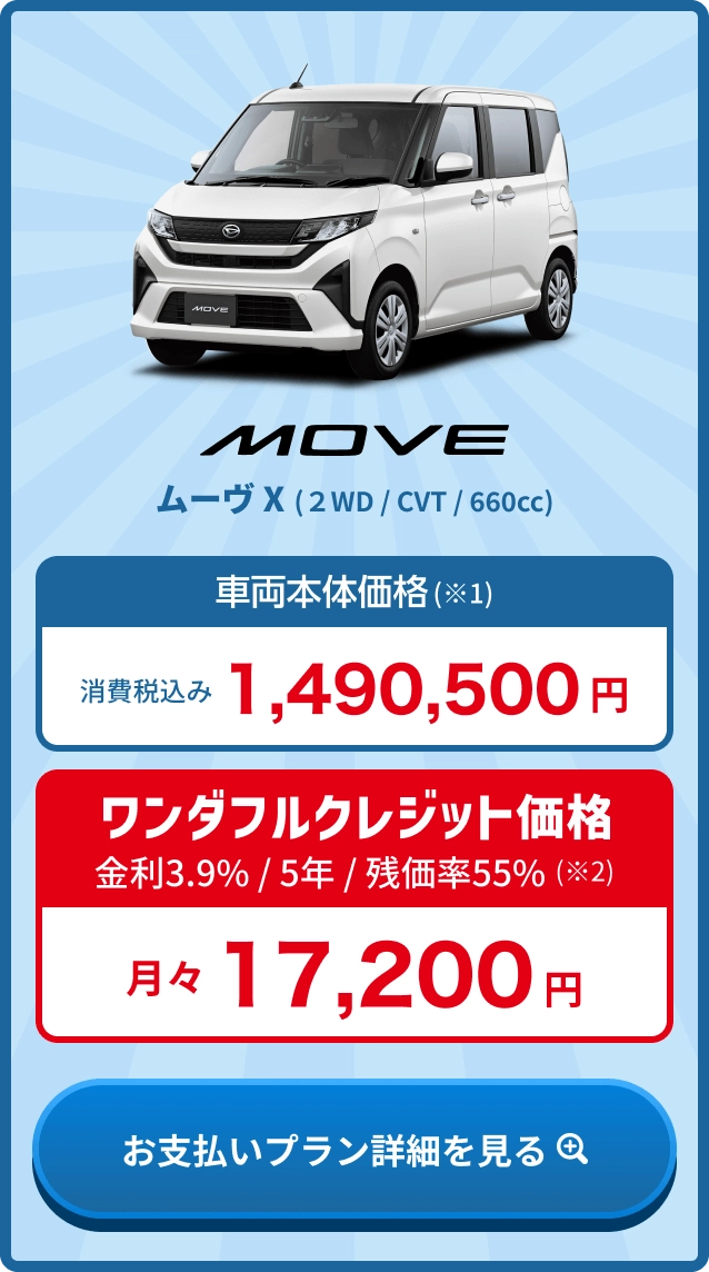 ムーヴ X 車両本体価格(※1) 消費税込み1,490,500円・ワンダフルクレジット価格 金利3.9% / 5年 / 残価率55%(※2) 月々17,200円